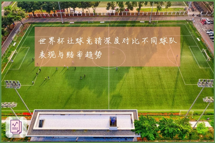 世界杯让球竞猜深度对比不同球队表现与赔率趋势