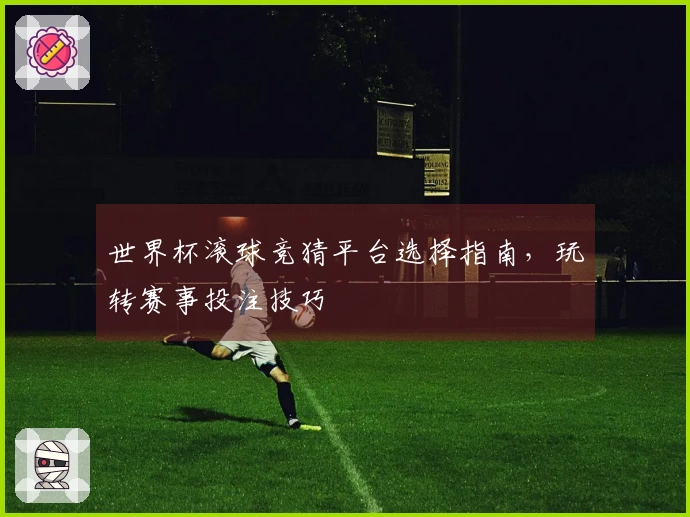 世界杯滚球竞猜平台选择指南，玩转赛事投注技巧