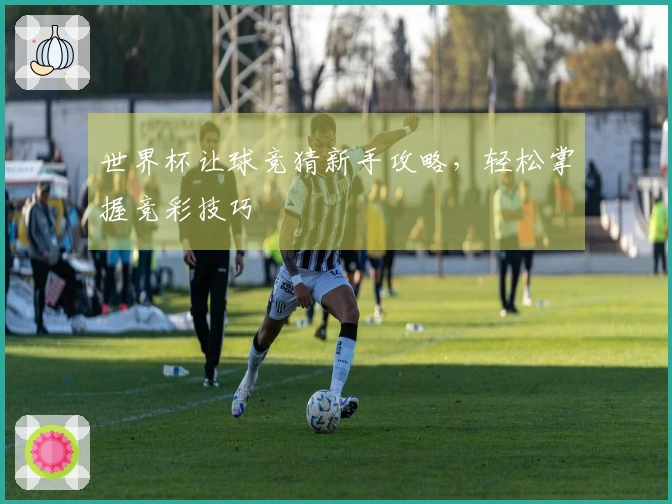 世界杯让球竞猜新手攻略，轻松掌握竞彩技巧