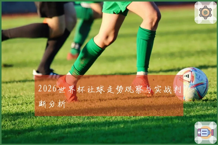 2026世界杯让球走势观察与实战判断分析