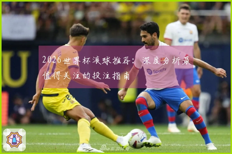 2026世界杯滚球推荐：深度分析最值得关注的投注指南