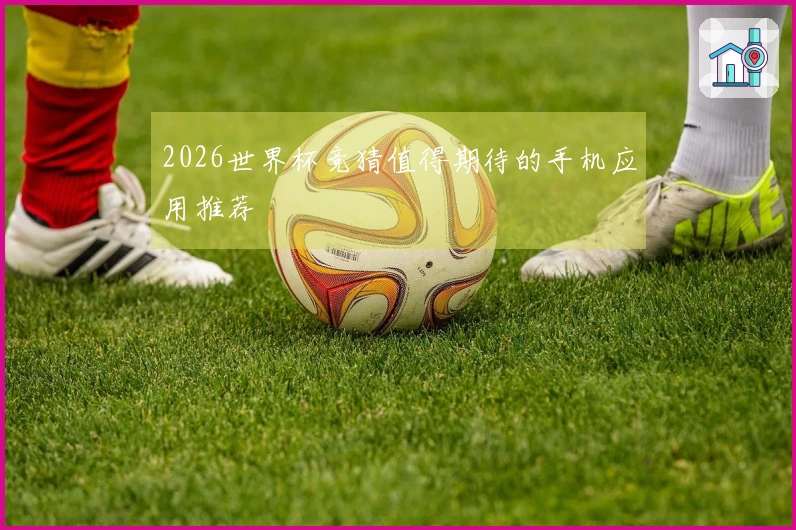 2026世界杯竞猜值得期待的手机应用推荐