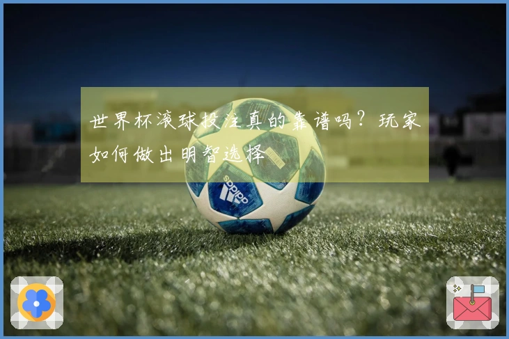 世界杯滚球投注真的靠谱吗？玩家如何做出明智选择