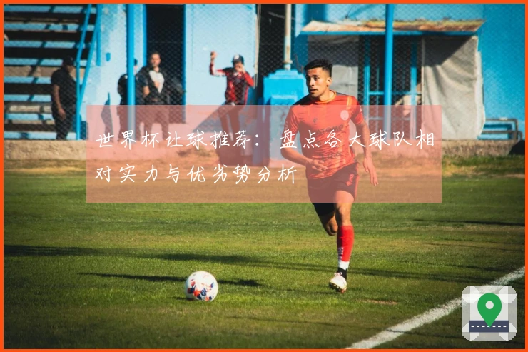 世界杯让球推荐：盘点各大球队相对实力与优劣势分析