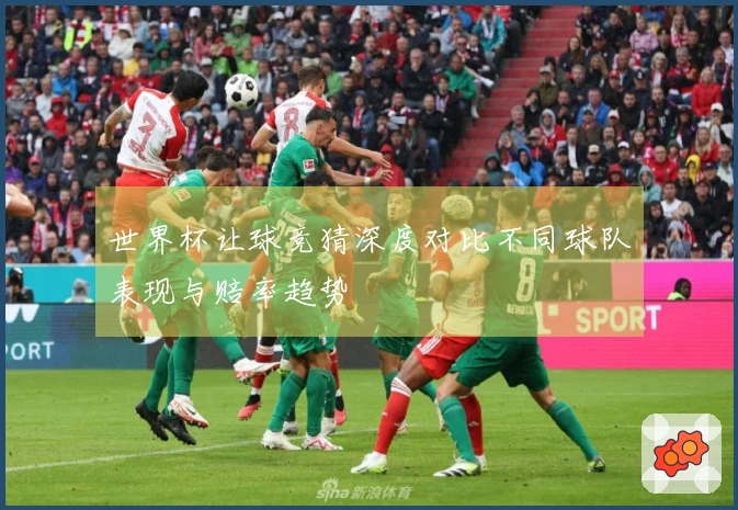 世界杯让球竞猜深度对比不同球队表现与赔率趋势