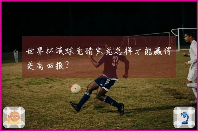 世界杯滚球竞猜究竟怎样才能赢得更高回报？