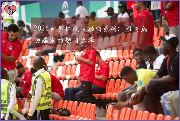 2026世界杯投注动向分析：谁将成为赢家的热门选择