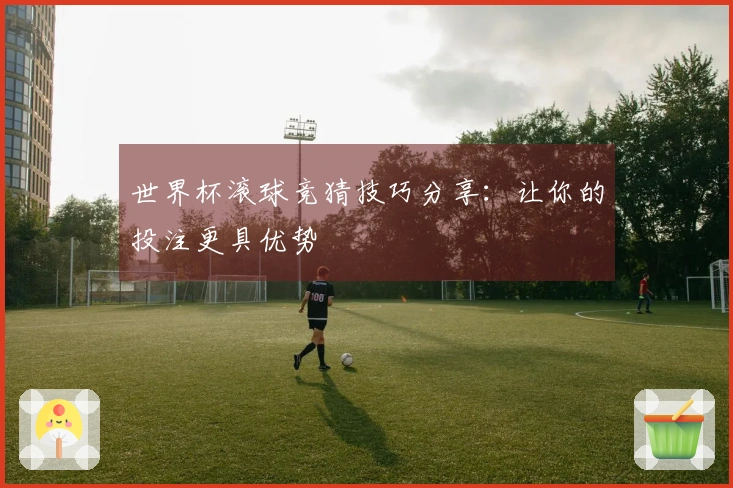 世界杯滚球竞猜技巧分享：让你的投注更具优势