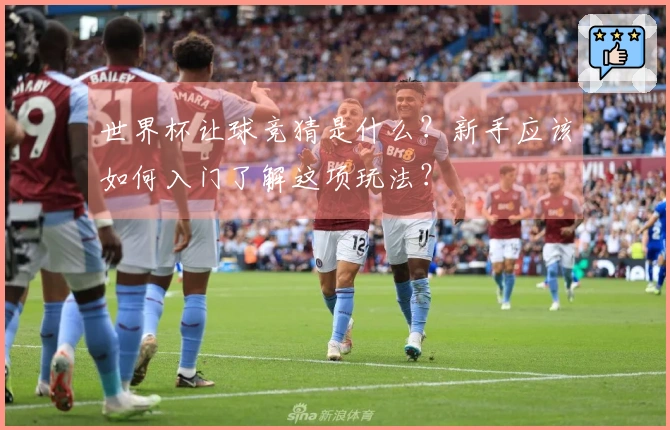 世界杯让球竞猜是什么？新手应该如何入门了解这项玩法？