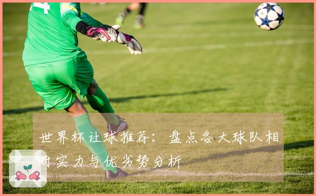 世界杯让球推荐：盘点各大球队相对实力与优劣势分析