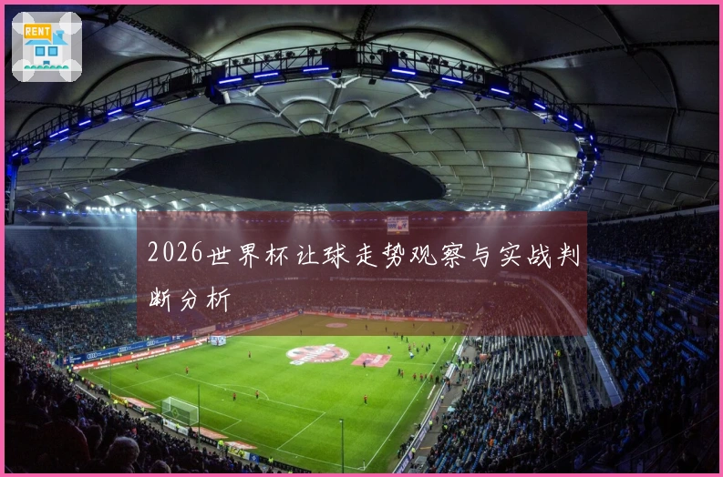 2026世界杯让球走势观察与实战判断分析