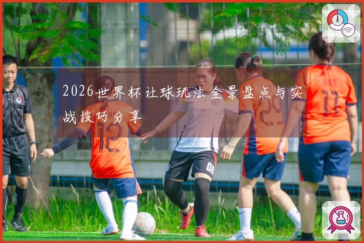 2026世界杯让球玩法全景盘点与实战技巧分享