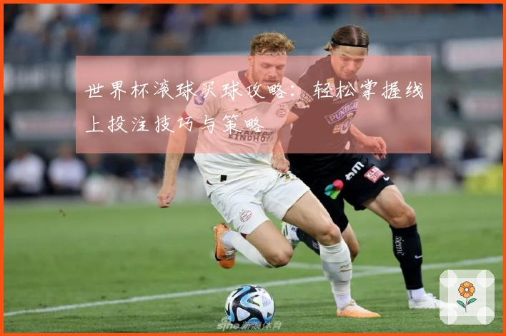 世界杯滚球买球攻略：轻松掌握线上投注技巧与策略
