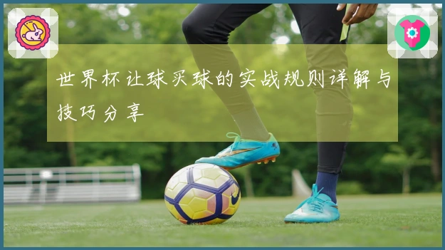 世界杯让球买球的实战规则详解与技巧分享