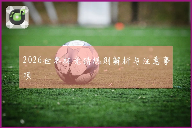2026世界杯竞猜规则解析与注意事项