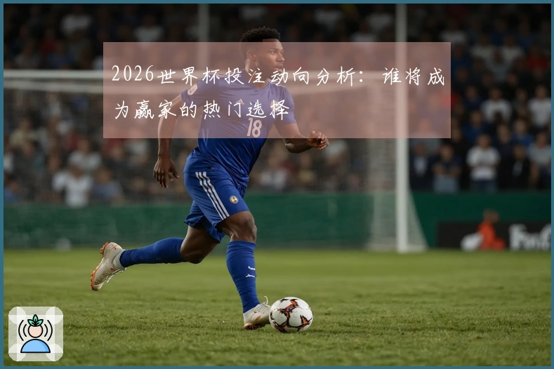 2026世界杯投注动向分析：谁将成为赢家的热门选择