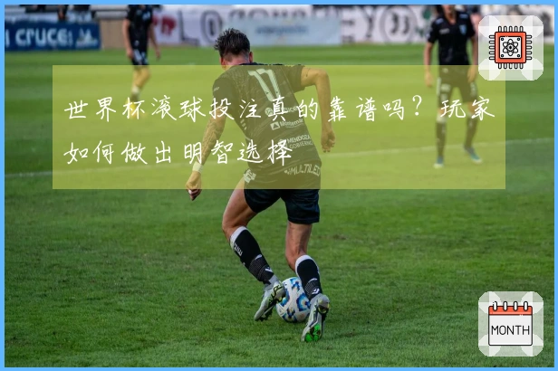世界杯滚球投注真的靠谱吗？玩家如何做出明智选择