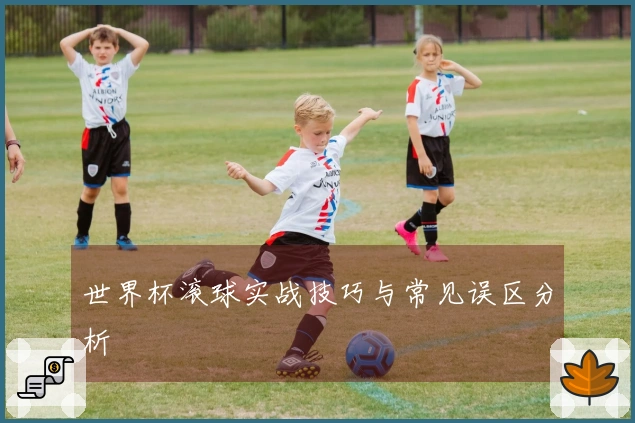世界杯滚球实战技巧与常见误区分析