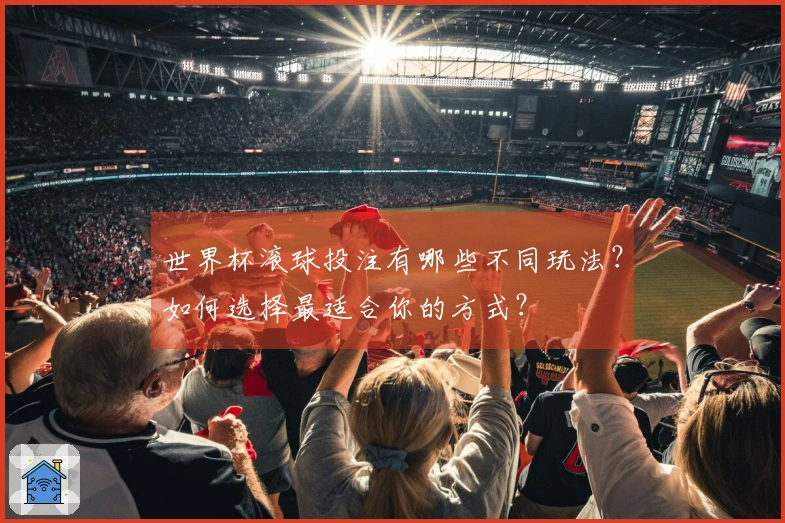 世界杯滚球投注有哪些不同玩法？如何选择最适合你的方式？