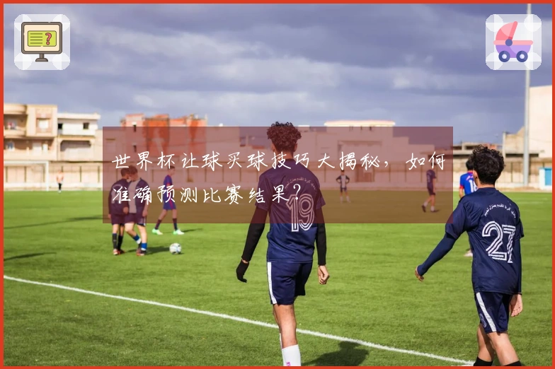 世界杯让球买球技巧大揭秘，如何准确预测比赛结果？