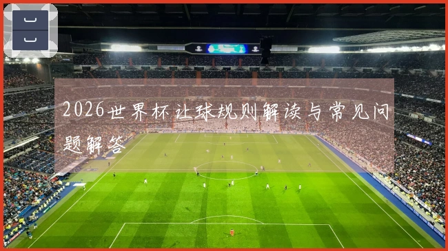 2026世界杯让球规则解读与常见问题解答