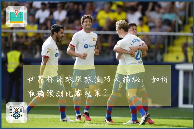 世界杯让球买球技巧大揭秘，如何准确预测比赛结果？